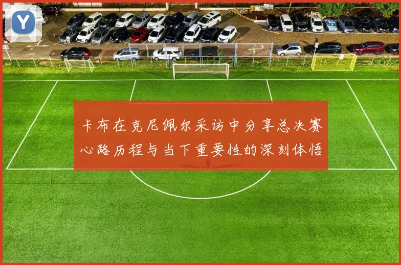 卡布在克尼佩尔采访中分享总决赛心路历程与当下重要性的深刻体悟