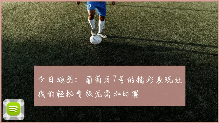今日趣图：葡萄牙7号的精彩表现让我们轻松晋级无需加时赛