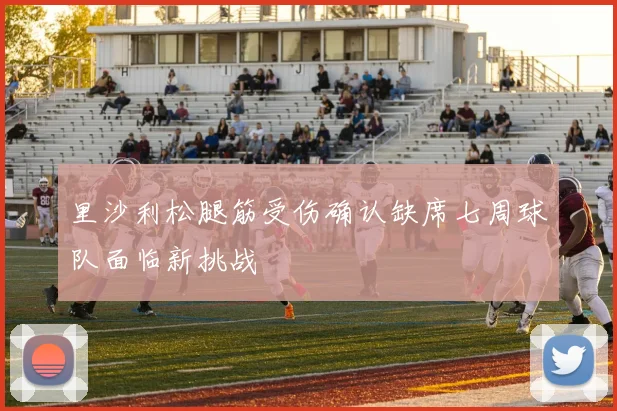 里沙利松腿筋受伤确认缺席七周球队面临新挑战