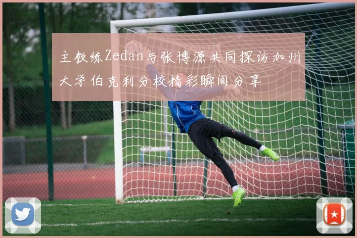主教练Zedan与张博源共同探访加州大学伯克利分校精彩瞬间分享