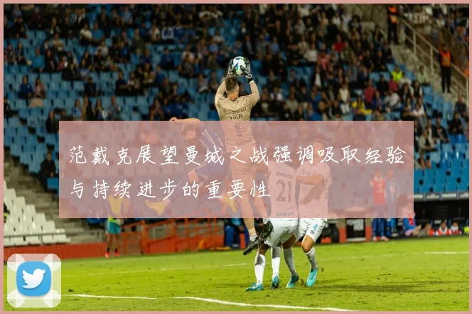 范戴克展望曼城之战强调吸取经验与持续进步的重要性