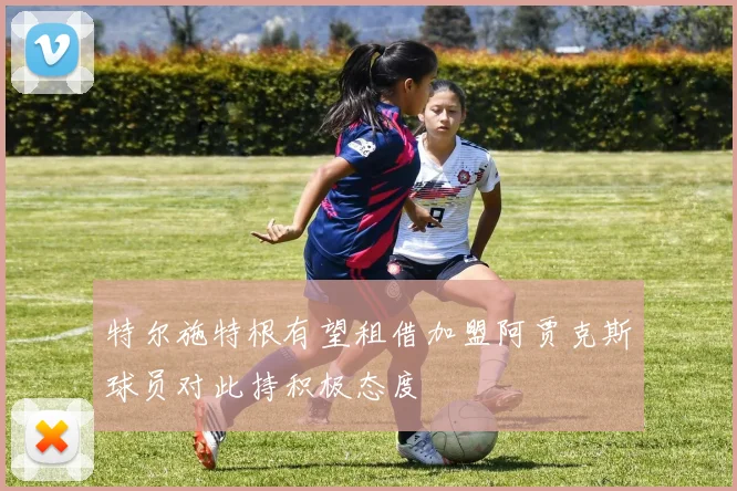 特尔施特根有望租借加盟阿贾克斯球员对此持积极态度