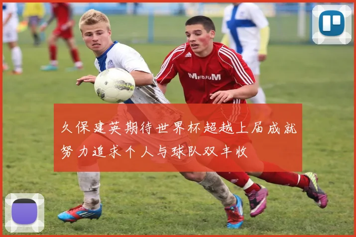 久保建英期待世界杯超越上届成就努力追求个人与球队双丰收