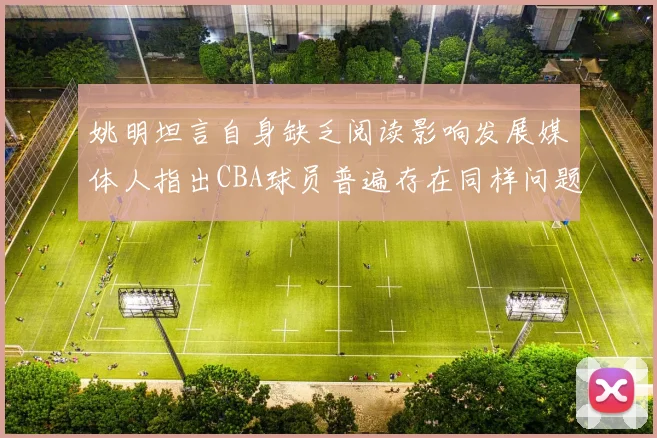 姚明坦言自身缺乏阅读影响发展媒体人指出CBA球员普遍存在同样问题