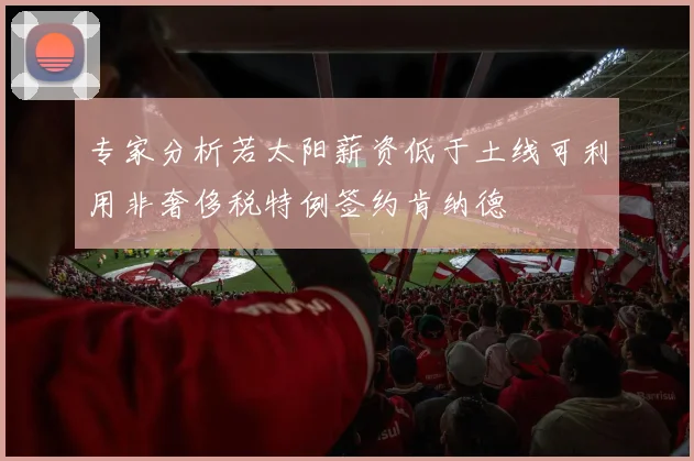 专家分析若太阳薪资低于土线可利用非奢侈税特例签约肯纳德
