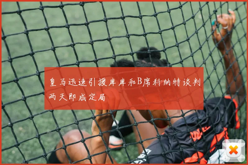 皇马迅速引援库库和B席科纳特谈判两天即成定局