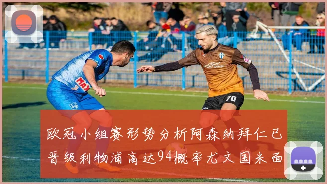 欧冠小组赛形势分析阿森纳拜仁已晋级利物浦高达94概率尤文国米面临挑战