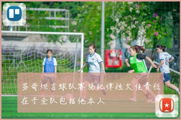 芬奇坦言球队赛场纪律性欠佳责任在于全队包括他本人