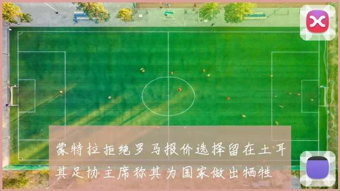蒙特拉拒绝罗马报价选择留在土耳其足协主席称其为国家做出牺牲