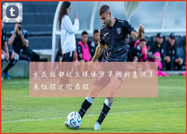 长友佑都社交媒体分享胜利喜悦未来征程才刚启程