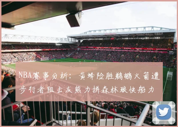 NBA赛事分析：黄蜂险胜鹈鹕火箭遭步行者阻击灰熊力拼森林狼快船力克76人