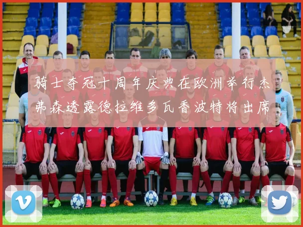 骑士夺冠十周年庆典在欧洲举行杰弗森透露德拉维多瓦香波特将出席