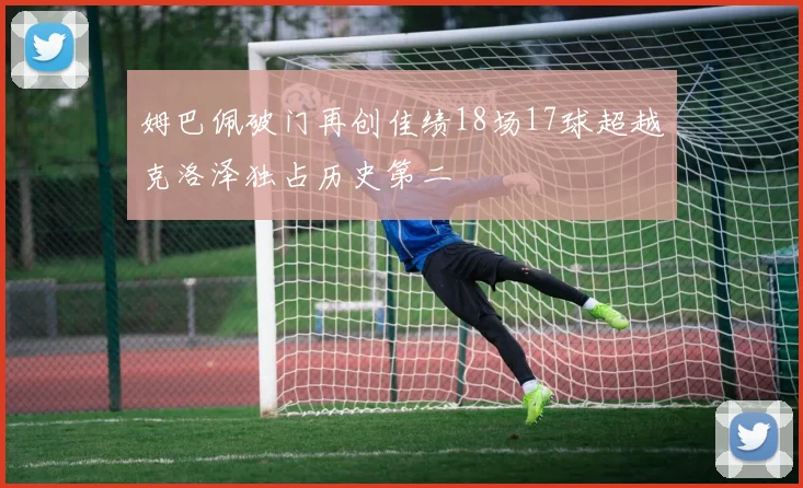 姆巴佩破门再创佳绩18场17球超越克洛泽独占历史第二