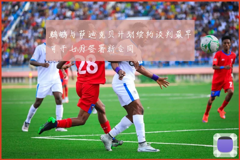 鹈鹕与萨迪克贝计划续约谈判最早可于七月签署新合同