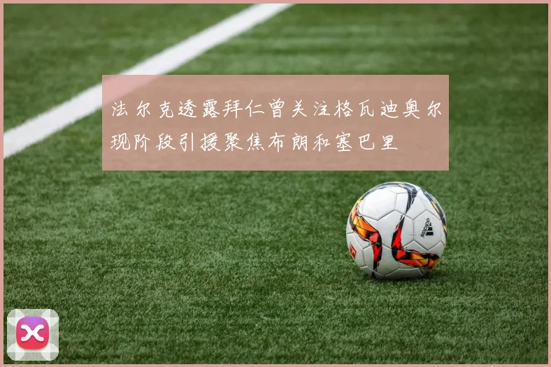 法尔克透露拜仁曾关注格瓦迪奥尔现阶段引援聚焦布朗和塞巴里