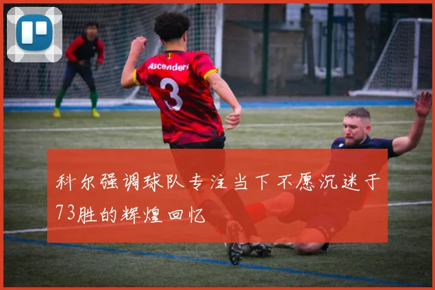 科尔强调球队专注当下不愿沉迷于73胜的辉煌回忆