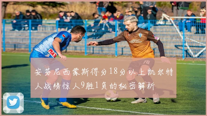 安芬尼西蒙斯得分18分以上凯尔特人战绩惊人9胜1负的秘密解析