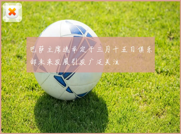 巴萨主席选举定于三月十五日俱乐部未来发展引发广泛关注