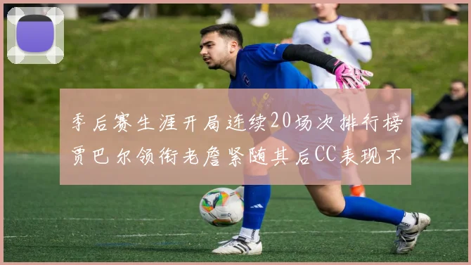 季后赛生涯开局连续20场次排行榜贾巴尔领衔老詹紧随其后CC表现不俗