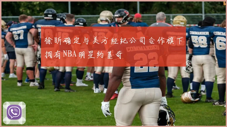徐昕确定与美方经纪公司合作旗下拥有NBA明星约基奇