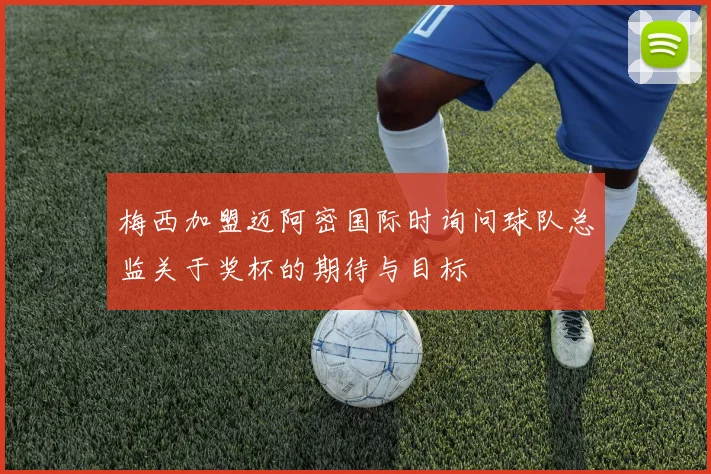 梅西加盟迈阿密国际时询问球队总监关于奖杯的期待与目标