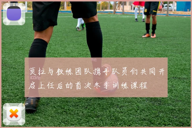 莫拉与教练团队携手队员们共同开启上任后的首次冬季训练课程