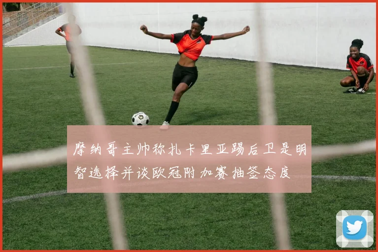 摩纳哥主帅称扎卡里亚踢后卫是明智选择并谈欧冠附加赛抽签态度