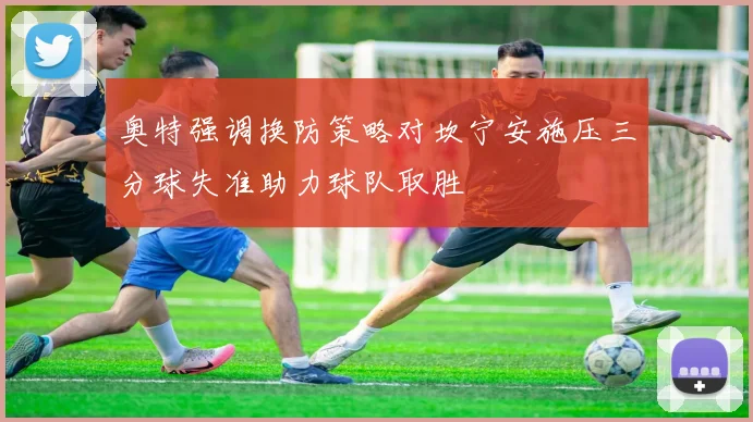 奥特强调换防策略对坎宁安施压三分球失准助力球队取胜
