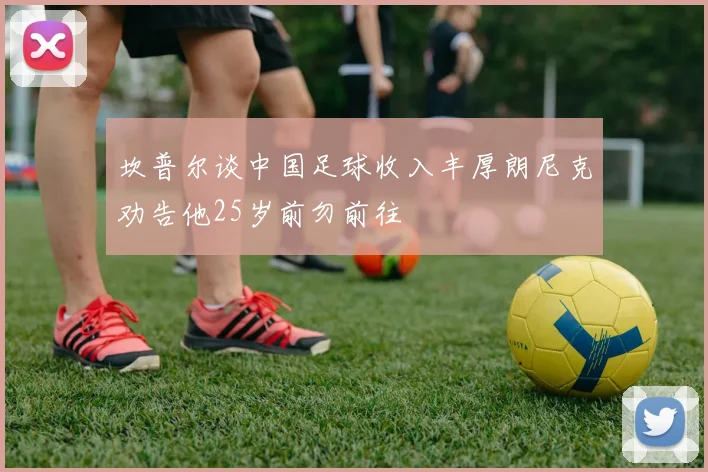 坎普尔谈中国足球收入丰厚朗尼克劝告他25岁前勿前往